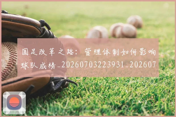 国足改革之路：管理体制如何影响球队成绩_20260703223931_20260719164346