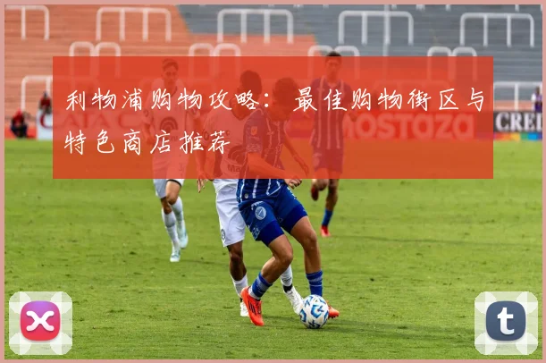 利物浦购物攻略:最佳购物街区与特色商店推荐