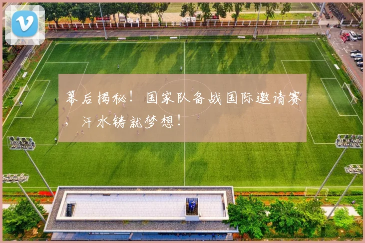 幕后揭秘！国家队备战国际邀请赛，汗水铸就梦想！