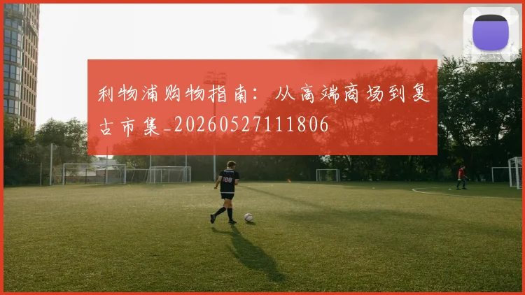利物浦购物指南：从高端商场到复古市集_20260527111806
