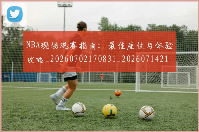 NBA现场观赛指南：最佳座位与体验攻略_20260702170831_20260714213822