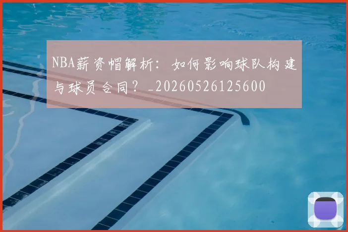 NBA薪资帽解析：如何影响球队构建与球员合同？_20260526125600