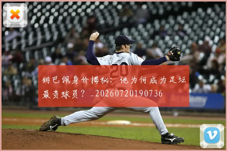 姆巴佩身价揭秘:他为何成为足坛最贵球员?_20260720190736