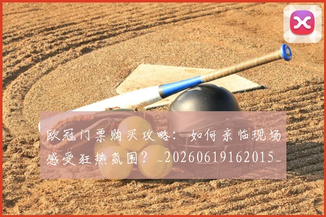 欧冠门票购买攻略:如何亲临现场感受狂热氛围?_20260619162015_20260708190801_20260801165406