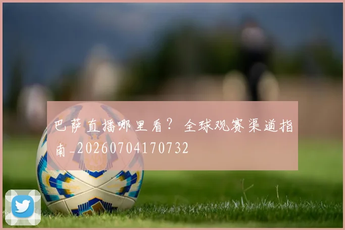 巴萨直播哪里看？全球观赛渠道指南_20260704170732