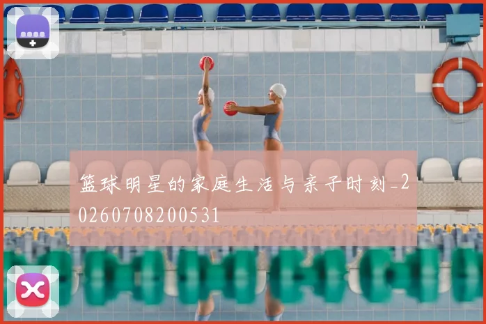 篮球明星的家庭生活与亲子时刻_20260708200531