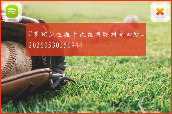 C罗职业生涯十大经典时刻全回顾_20260530150944