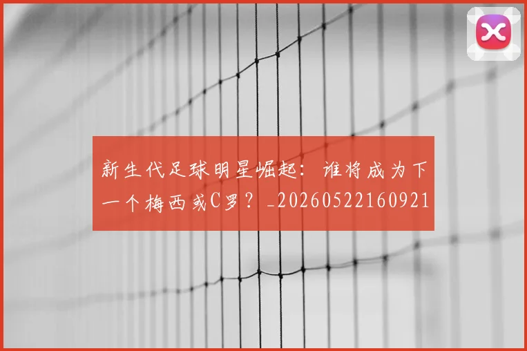 新生代足球明星崛起：谁将成为下一个梅西或C罗？_20260522160921_20260707020952