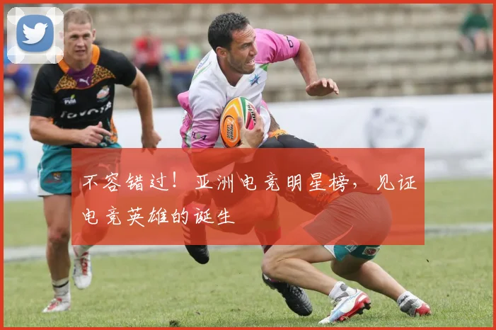 不容错过!亚洲电竞明星榜,见证电竞英雄的诞生