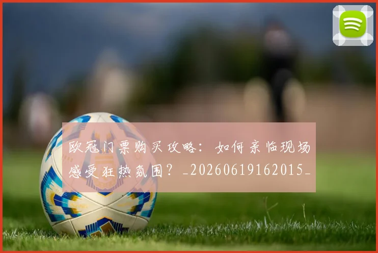 欧冠门票购买攻略：如何亲临现场感受狂热氛围？_20260619162015_20260708190801_20260801165406