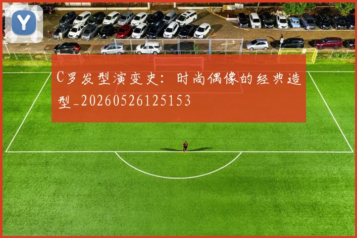 C罗发型演变史：时尚偶像的经典造型_20260526125153