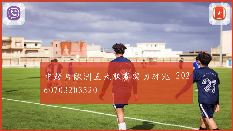 中超与欧洲五大联赛实力对比_20260703203520