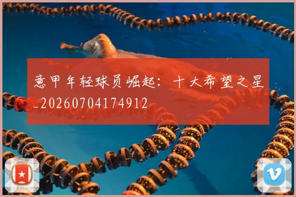 意甲年轻球员崛起：十大希望之星_20260704174912
