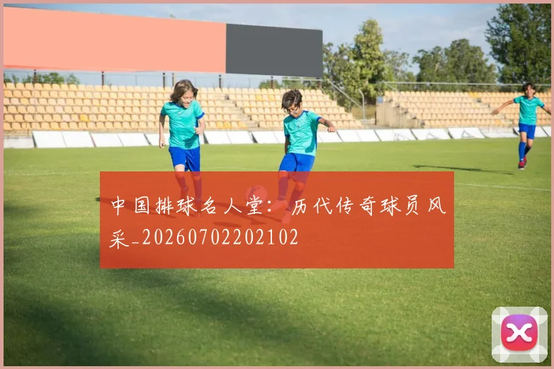 中国排球名人堂：历代传奇球员风采_20260702202102