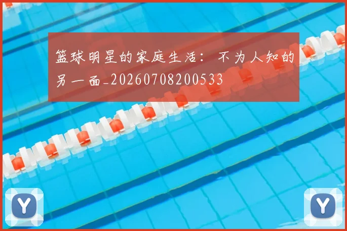 篮球明星的家庭生活：不为人知的另一面_20260708200533