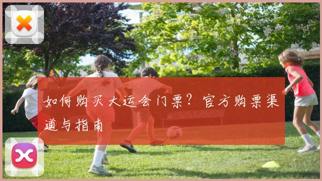 如何购买大运会门票？官方购票渠道与指南