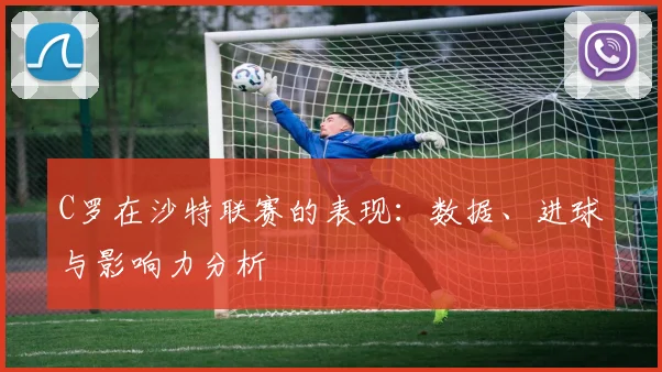 C罗在沙特联赛的表现:数据、进球与影响力分析