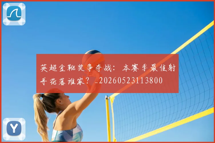 英超金靴奖争夺战：本赛季最佳射手花落谁家？_20260523113800