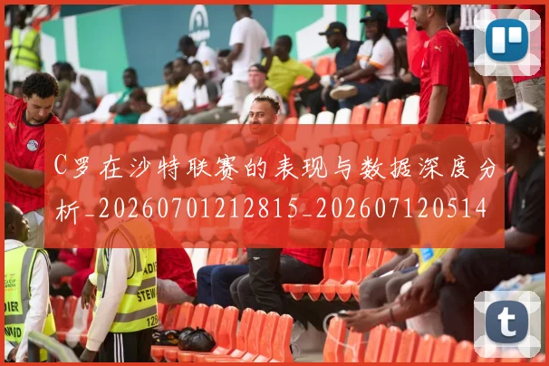 C罗在沙特联赛的表现与数据深度分析_20260701212815_20260712051416