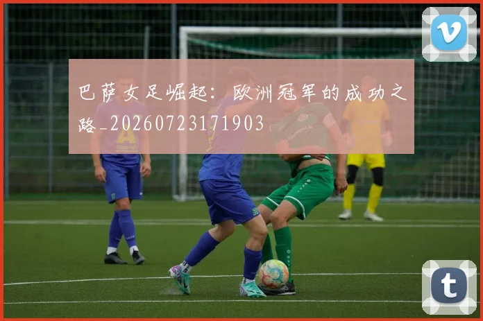 巴萨女足崛起:欧洲冠军的成功之路_20260723171903