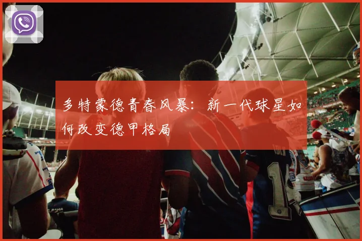 多特蒙德青春风暴：新一代球星如何改变德甲格局