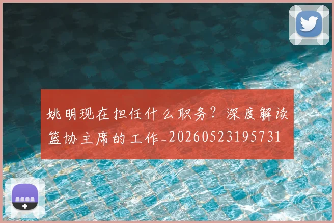 姚明现在担任什么职务?深度解读篮协主席的工作_20260523195731