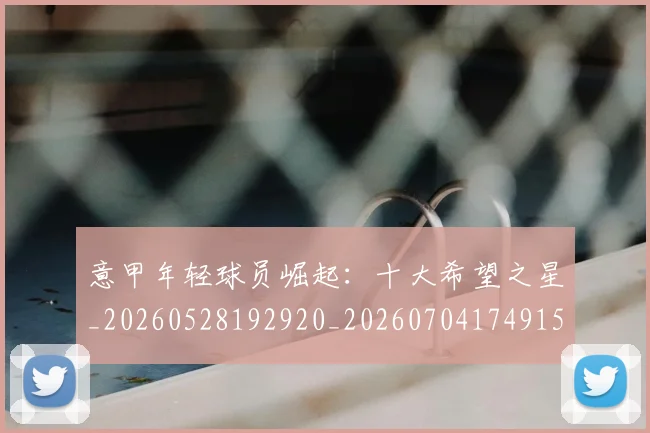 意甲年轻球员崛起:十大希望之星_20260528192920_20260704174915