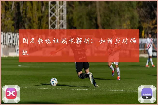 国足教练组战术解析:如何应对强敌