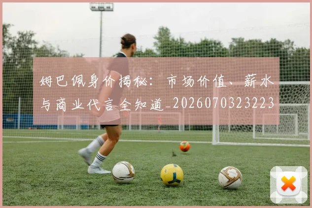 姆巴佩身价揭秘：市场价值、薪水与商业代言全知道_20260703232234