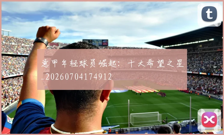 意甲年轻球员崛起:十大希望之星_20260704174912